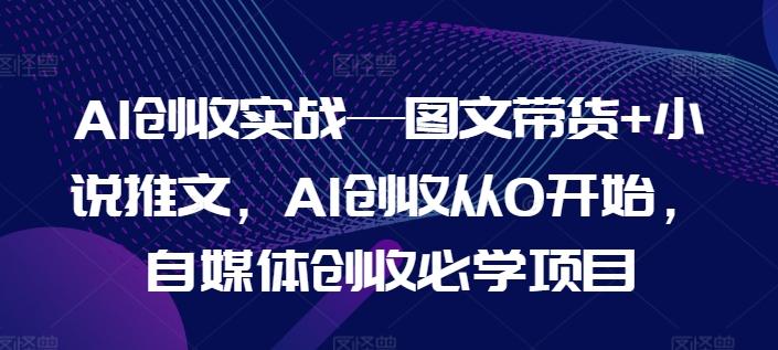 AI创收实战—图文带货+小说推文，AI创收从0开始，自媒体创收必学项目-菜菜网创