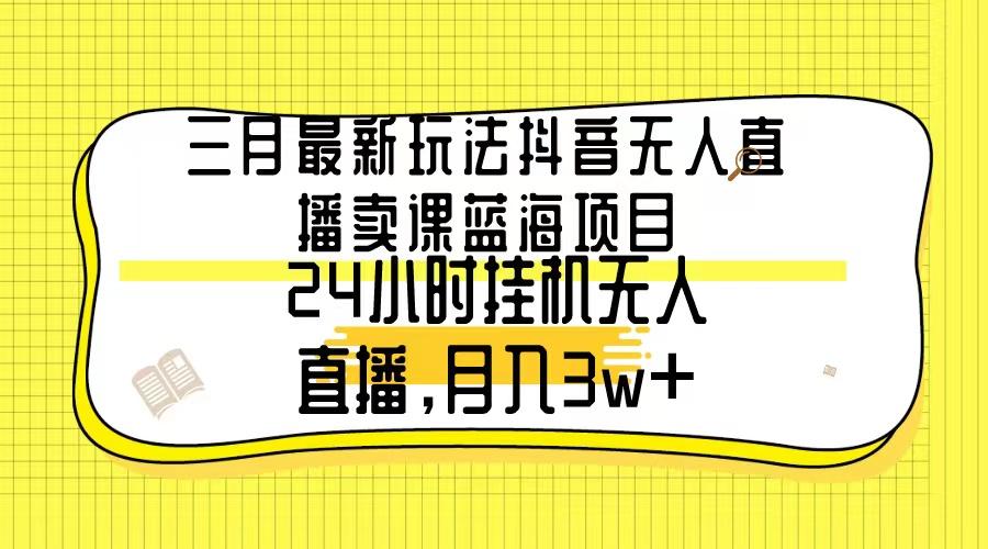 三月最新玩法抖音无人直播卖课蓝海项目，24小时无人直播，月入3w+-菜菜网创