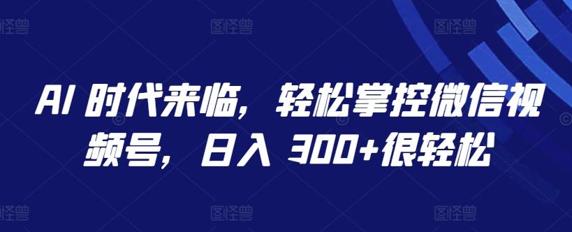 AI 时代来临，轻松掌控微信视频号，日入 300+很轻松【揭秘】-菜菜网创
