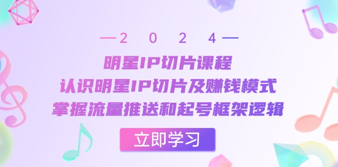 明星IP切片课程：认识明星IP切片及赚钱模式，掌握流量推送和起号框架逻辑-菜菜网创
