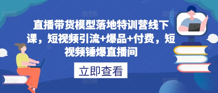 直播带货模型落地特训营线下课，​短视频引流+爆品+付费，短视频锤爆直播间-菜菜网创