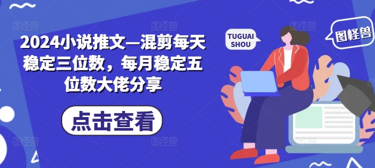 2024小说推文—混剪每天稳定三位数，每月稳定五位数大佬分享-菜菜网创