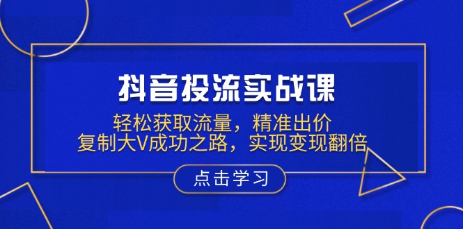 抖音投流实战课，轻松获取流量，精准出价，复制大V成功之路，实现变现翻倍-菜菜网创