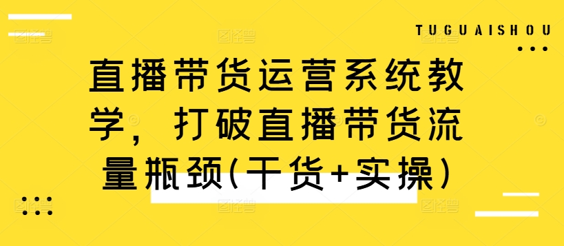 直播带货运营系统教学，打破直播带货流量瓶颈(干货+实操)-菜菜网创