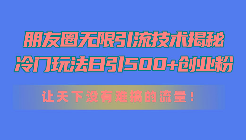 朋友圈无限引流技术揭秘，一个冷门玩法日引500+创业粉，让天下没有难搞…-菜菜网创