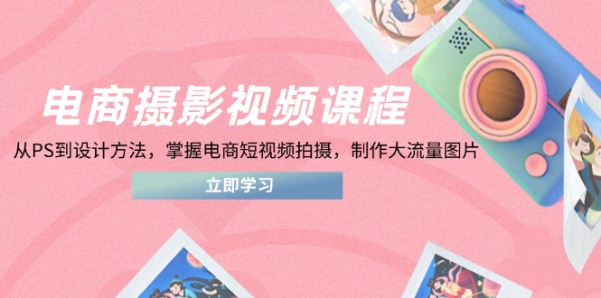 电商摄影视频课程，从PS到设计方法，掌握电商短视频拍摄，制作大流量图片-菜菜网创