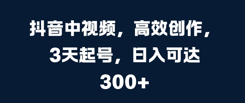 抖音中视频，高效创作，3天起号，日入可达3张【揭秘】-菜菜网创