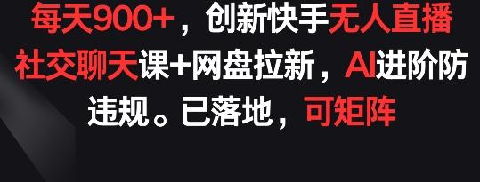 每天900+，创新快手无人直播社交聊天课+网盘拉新，AI进阶防违规 已落地 可矩阵【揭秘】-菜菜网创