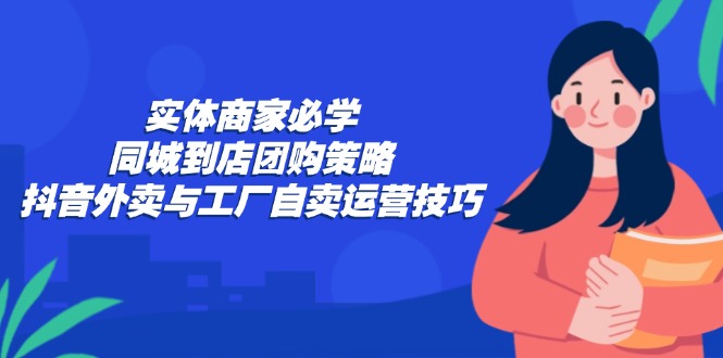 实体商家必学：同城到店团购策略：抖音外卖与工厂自卖运营技巧-菜菜网创