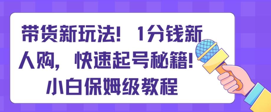 带货新玩法，1分钱新人购，快速起号秘籍，小白保姆级教程【揭秘】-菜菜网创