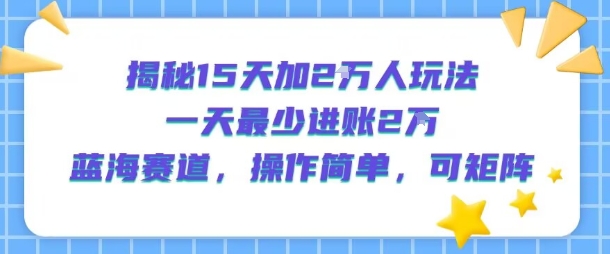 揭秘15天加2W人玩法，一天最少2万进账，蓝海赛道，操作简单，可矩阵-菜菜网创