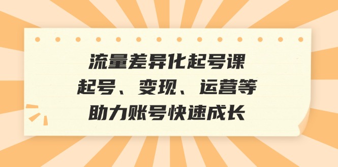 流量差异化起号课：起号、变现、运营等，助力账号快速成长-菜菜网创