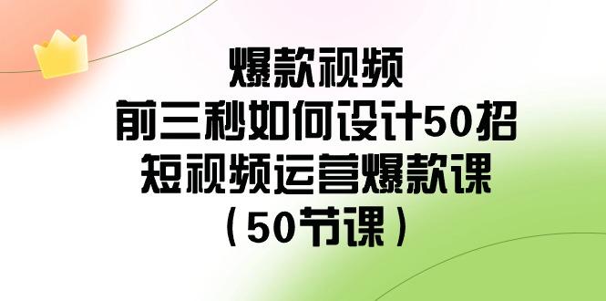 爆款视频前三秒如何设计50招：短视频运营爆款课(50节课)-菜菜网创