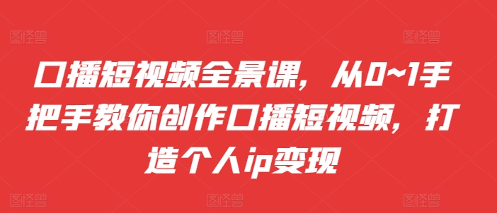 口播短视频全景课，​从0~1手把手教你创作口播短视频，打造个人ip变现-菜菜网创