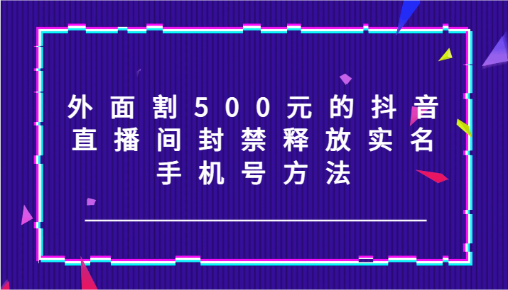 外面割500元的抖音直播间封禁释放实名/手机号方法！-菜菜网创