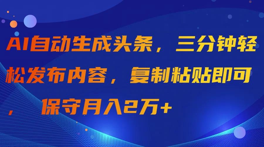 (9811期)AI自动生成头条，三分钟轻松发布内容，复制粘贴即可， 保守月入2万+-菜菜网创