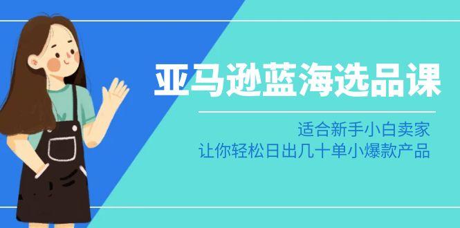亚马逊-蓝海选品课：适合新手小白卖家，让你轻松日出几十单小爆款产品-菜菜网创