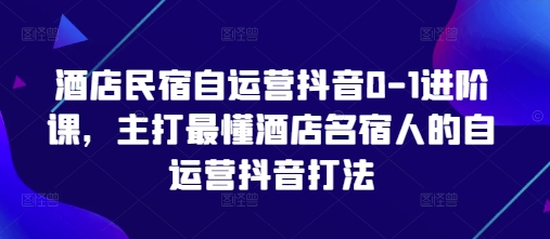 酒店民宿自运营抖音0-1进阶课，主打最懂酒店名宿人的自运营抖音打法-菜菜网创