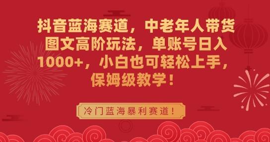 抖音蓝海赛道，中老年人带货图文高阶玩法，单账号日入1000+，小白也可轻松上手，保姆级教学【揭秘】-菜菜网创