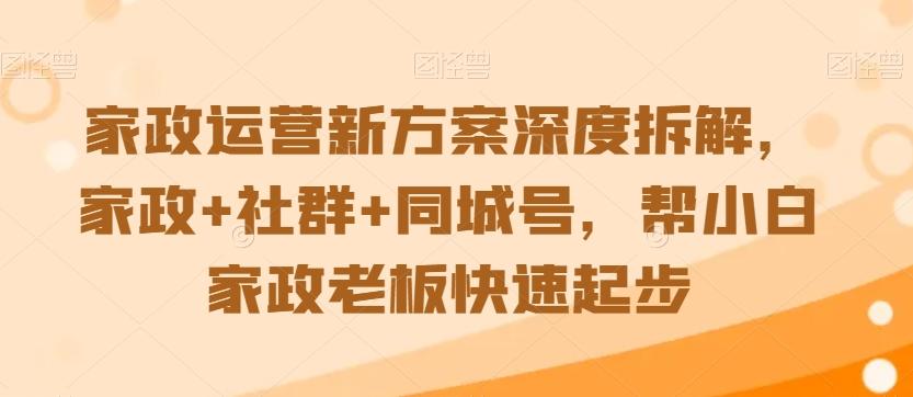 家政运营新方案深度拆解，家政+社群+同城号，帮小白家政老板快速起步-菜菜网创