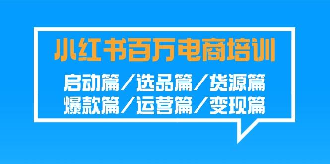 小红书-百万电商培训班：启动篇/选品篇/货源篇/爆款篇/运营篇/变现篇-菜菜网创