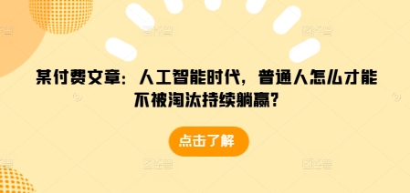 某付费文章：人工智能时代，普通人怎么才能不被淘汰持续躺赢?-菜菜网创