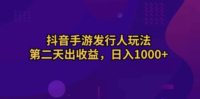 抖音手游发行人玩法，第二天出收益，日入1000+-菜菜网创