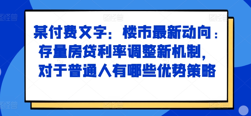 某付费文章：楼市最新动向，存量房贷利率调整新机制，对于普通人有哪些优势策略-菜菜网创