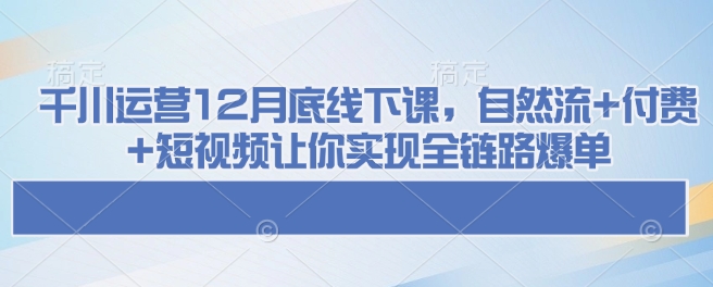 千川运营12月底线下课，自然流+付费+短视频让你实现全链路爆单-菜菜网创