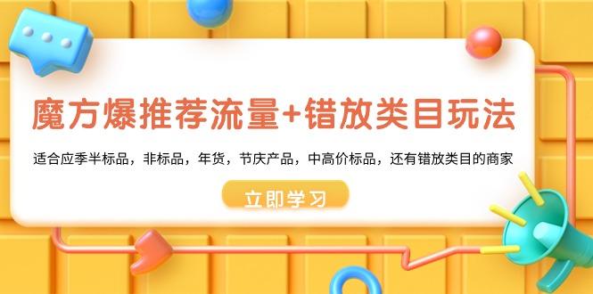 魔方·爆推荐流量+错放类目玩法：适合应季半标品，非标品，年货，节庆产…-菜菜网创