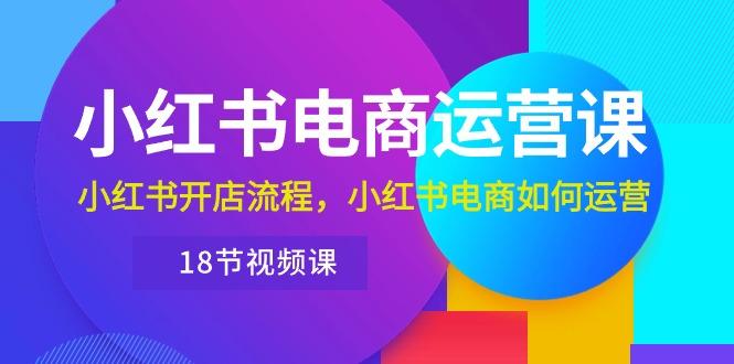 小红书·电商运营课：小红书开店流程，小红书电商如何运营(18节视频课-菜菜网创