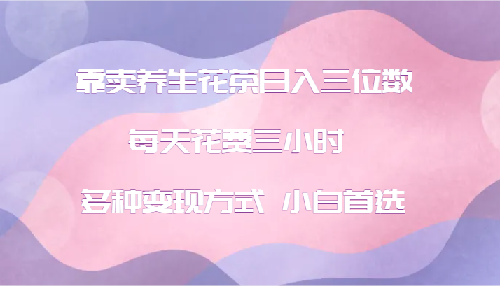 靠卖养生花茶日入三位数，每天花费三小时 多种变现方式 小白首选-菜菜网创