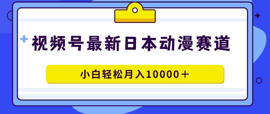视频号日本动漫蓝海赛道，100%原创，小白轻松月入10000＋-菜菜网创