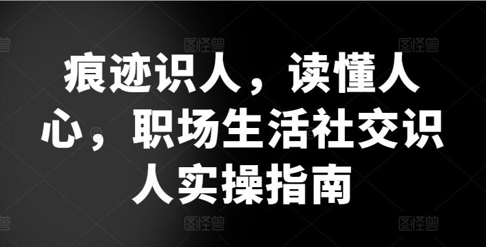 痕迹识人，读懂人心，​职场生活社交识人实操指南-菜菜网创