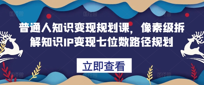 普通人知识变现规划课，像素级拆解知识IP变现七位数路径规划-菜菜网创