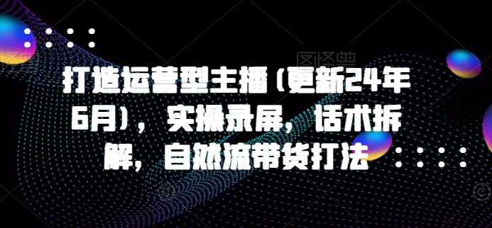 打造运营型主播(更新24年11月)，实操录屏，话术拆解，自然流带货打法-菜菜网创