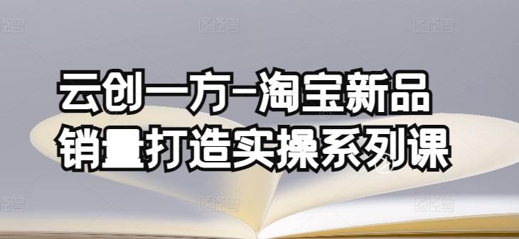 云创一方-淘宝新品销量打造实操系列课，基础销量打造(4课程)+补单渠道分析(4课程)-菜菜网创