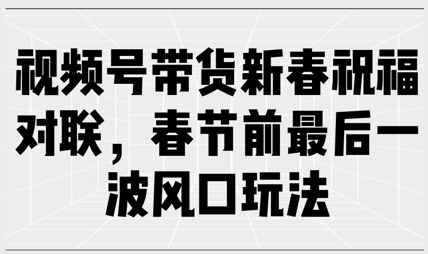 视频号带货新春祝福对联，春节前最后一波风口玩法-菜菜网创