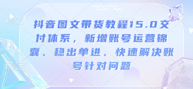 抖音图文带货教程15.0交付体系，新增账号运营锦囊、稳出单进、快速解决账号针对问题-菜菜网创