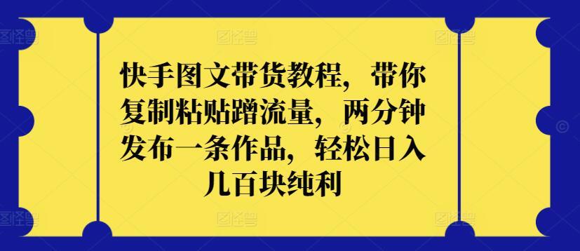 快手图文带货教程，带你复制粘贴蹭流量，两分钟发布一条作品，轻松日入几百块纯利【揭秘】-菜菜网创