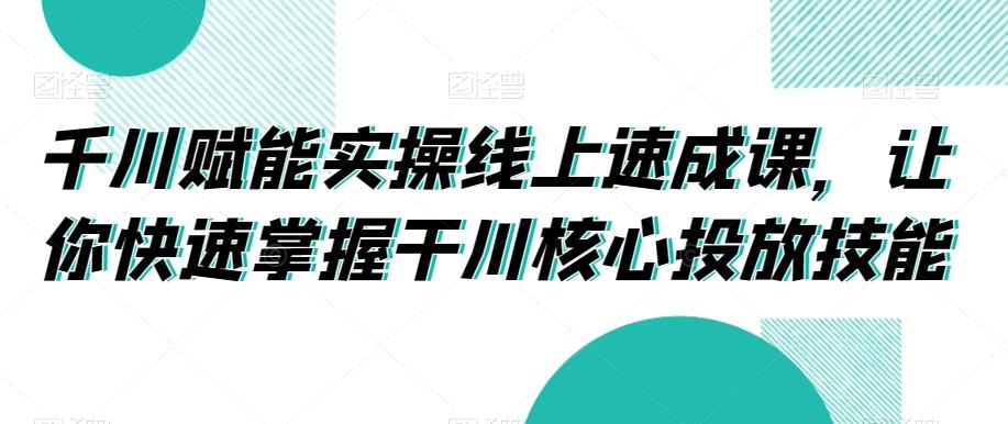 千川赋能实操线上速成课，让你快速掌握干川核心投放技能-菜菜网创