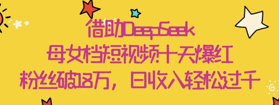 借助DeepSeek，母女档短视频十天爆红，粉丝破18W，日收入轻松几张-菜菜网创