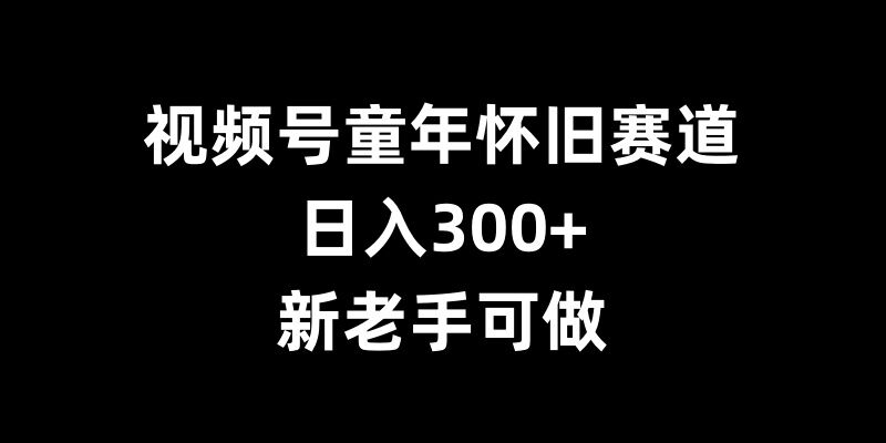 视频号童年怀旧赛道，日入300+，新老手可做【揭秘】-菜菜网创