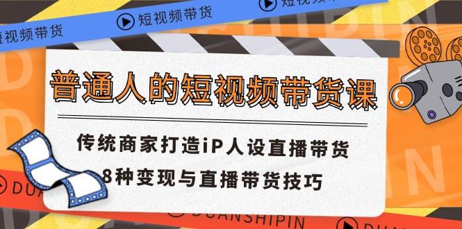 普通人的短视频带货课 传统商家打造iP人设直播带货 8种变现与直播带货技巧-菜菜网创