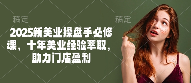 2025新美业操盘手必修课，十年美业经验萃取，助力门店盈利-菜菜网创