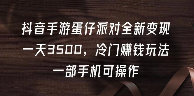 (9823期)抖音手游蛋仔派对全新变现，一天3500，冷门赚钱玩法，一部手机可操作-菜菜网创