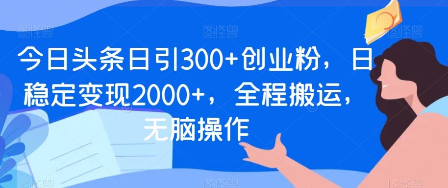 今日头条日引300+创业粉，日稳定变现2000+，全程搬运，无脑操作-菜菜网创