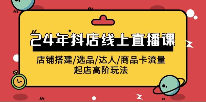(9812期)2024年抖店线上直播课，店铺搭建/选品/达人/商品卡流量/起店高阶玩法-菜菜网创