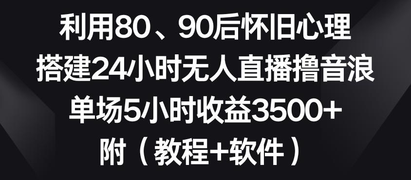 利用80、90后怀旧心理，搭建24小时无人直播撸音浪，单场5小时收益3500+(教程+软件)【揭秘】-菜菜网创