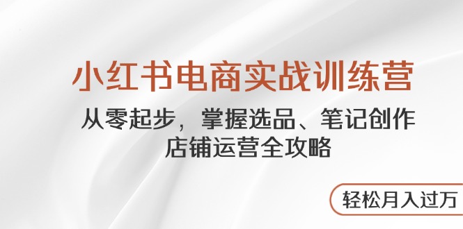 小红书电商实战训练营，从零起步，掌握选品、笔记创作、店铺运营全攻略…-菜菜网创